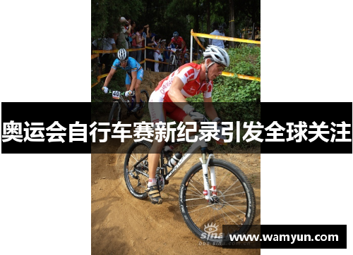 奥运会自行车赛新纪录引发全球关注 奥运会自行车赛新纪录引发全球关注