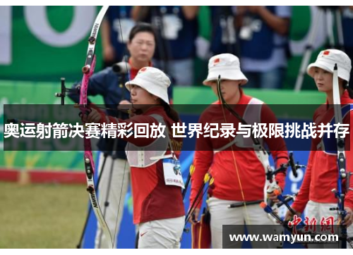 奥运射箭决赛精彩回放 世界纪录与极限挑战并存