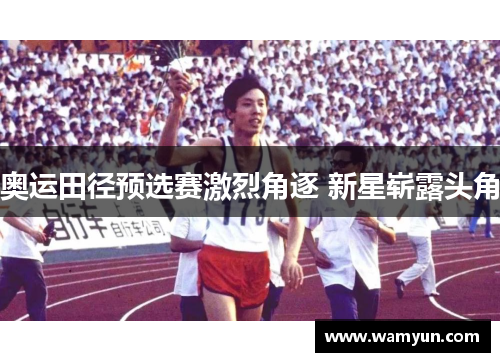 奥运田径预选赛激烈角逐 新星崭露头角