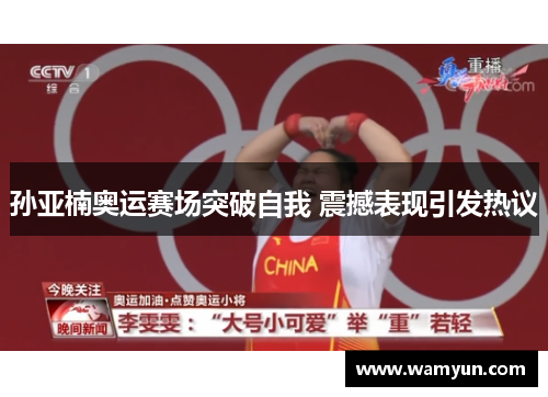 孙亚楠奥运赛场突破自我 震撼表现引发热议 孙亚楠奥运赛场突破自我 震撼表现引发热议